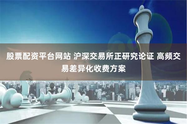股票配资平台网站 沪深交易所正研究论证 高频交易差异化收费方案