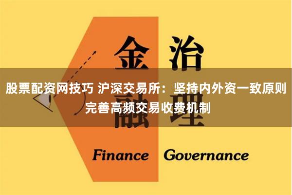 股票配资网技巧 沪深交易所：坚持内外资一致原则 完善高频交易收费机制