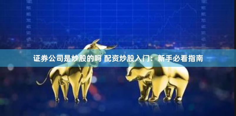 证券公司是炒股的吗 配资炒股入门：新手必看指南