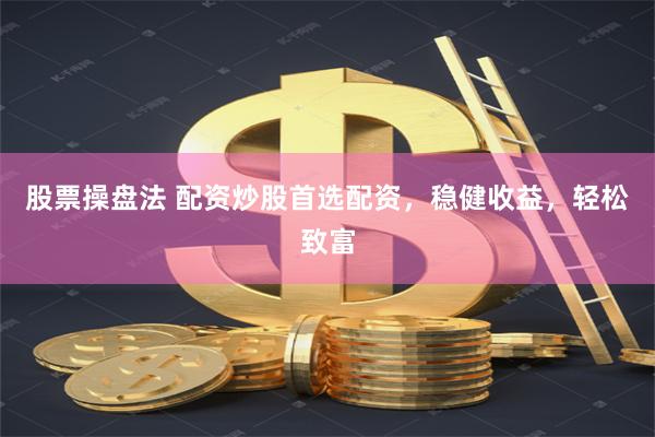 股票操盘法 配资炒股首选配资，稳健收益，轻松致富