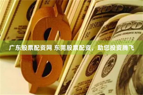 广东股票配资网 东莞股票配资，助您投资腾飞