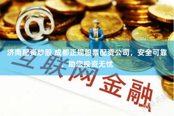 济南配资炒股 成都正规股票配资公司，安全可靠，助您投资无忧