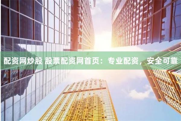 配资网炒股 股票配资网首页：专业配资，安全可靠