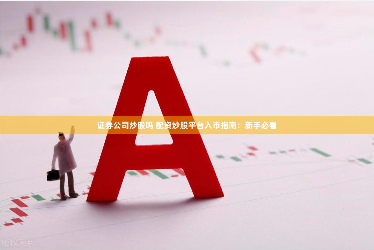 证券公司炒股吗 配资炒股平台入市指南：新手必看