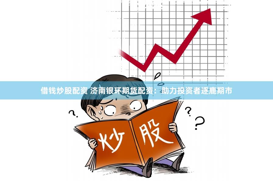 借钱炒股配资 济南银环期货配资：助力投资者逐鹿期市