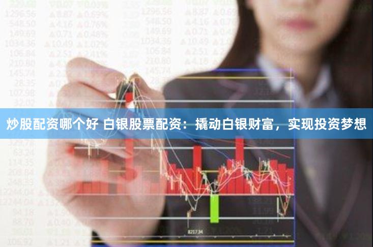 炒股配资哪个好 白银股票配资：撬动白银财富，实现投资梦想