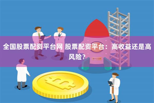 全国股票配资平台网 股票配资平台：高收益还是高风险？