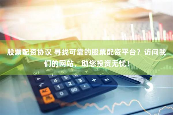 股票配资协议 寻找可靠的股票配资平台？访问我们的网站，助您投资无忧！