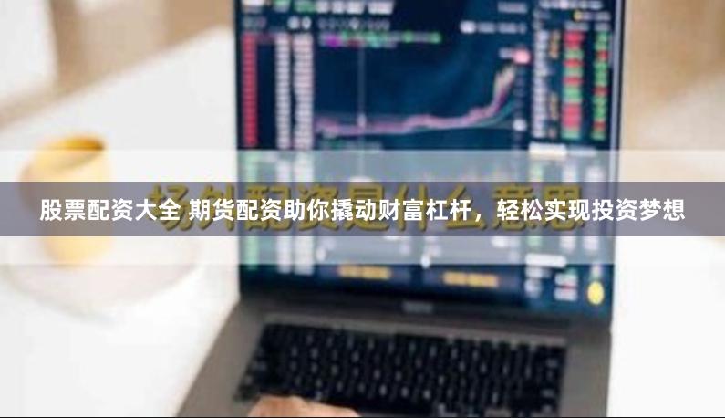 股票配资大全 期货配资助你撬动财富杠杆，轻松实现投资梦想
