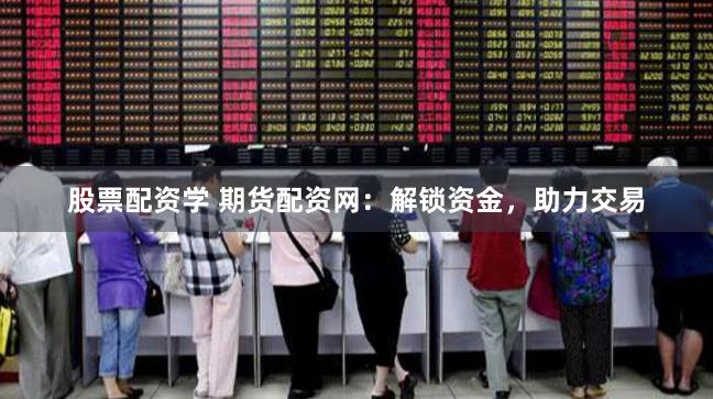 股票配资学 期货配资网：解锁资金，助力交易