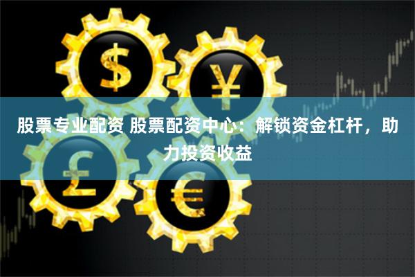 股票专业配资 股票配资中心：解锁资金杠杆，助力投资收益