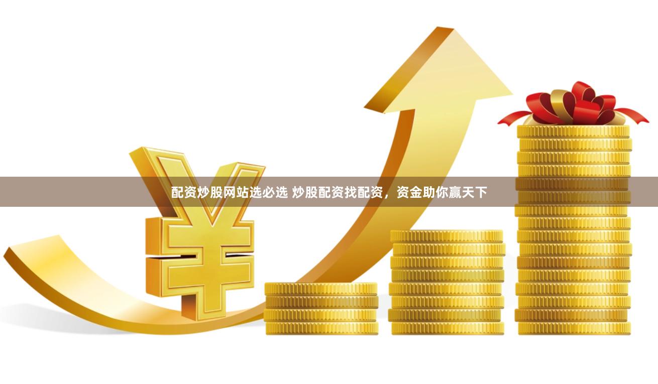 配资炒股网站选必选 炒股配资找配资,资金助你赢天下