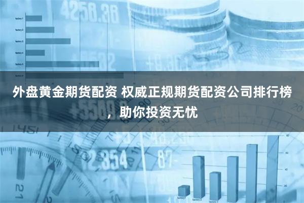 外盘黄金期货配资 权威正规期货配资公司排行榜,助你投资无忧