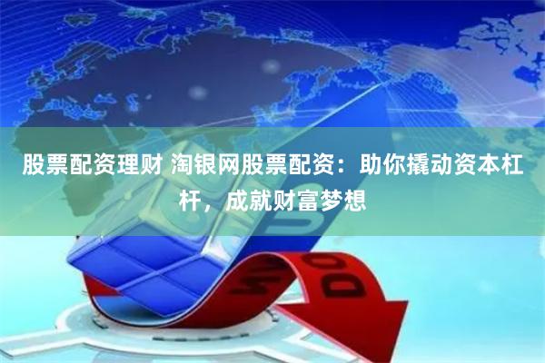 股票配资理财 淘银网股票配资:助你撬动资本杠杆,成就财富梦想