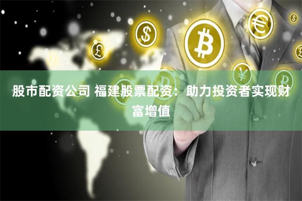 股市配资公司 福建股票配资:助力投资者实现财富增值